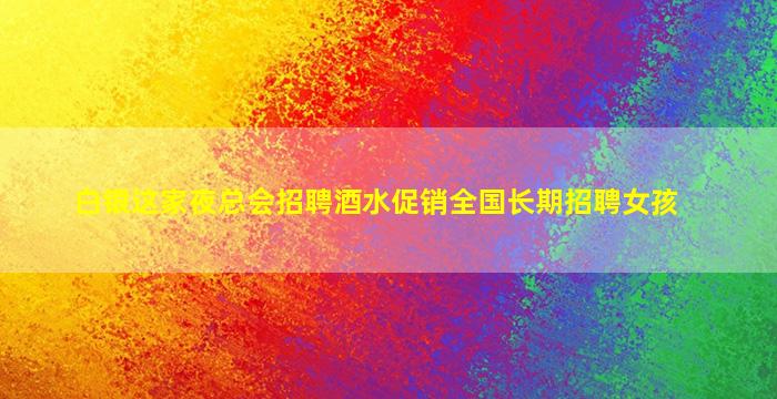 白银这家夜总会招聘酒水促销全国长期招聘女孩